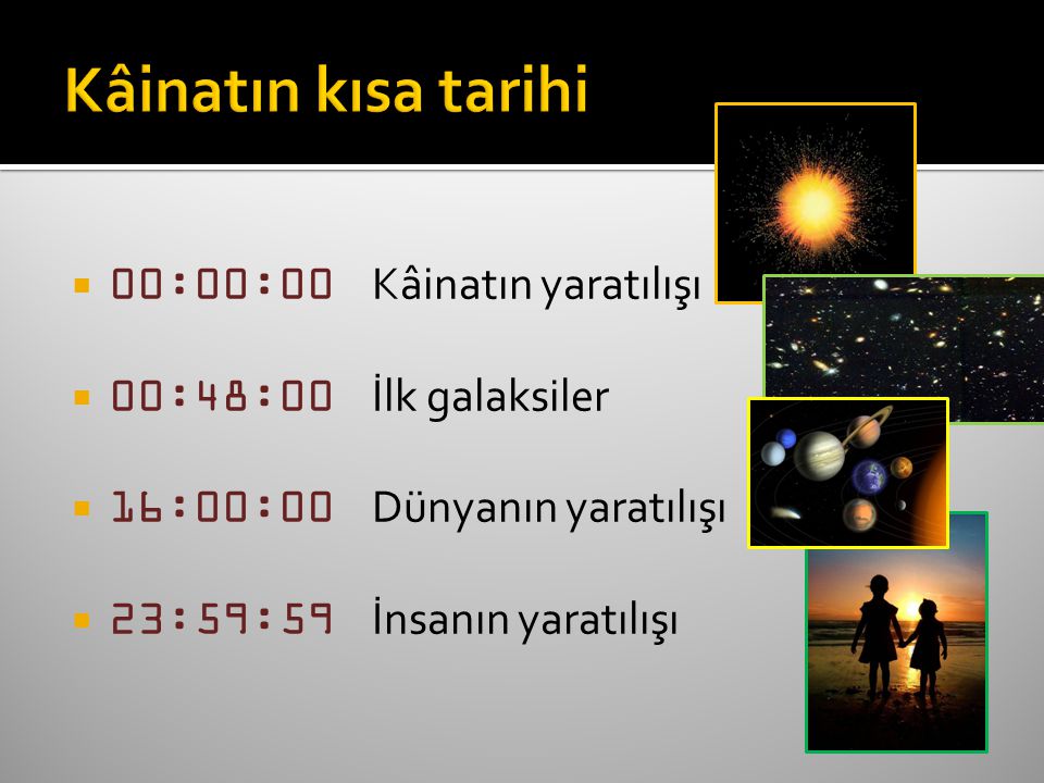  00:00:00 Kâinatın yaratılışı  00:48:00 İlk galaksiler  16:00:00 Dünyanın yaratılışı  23:59:59 İnsanın yaratılışı