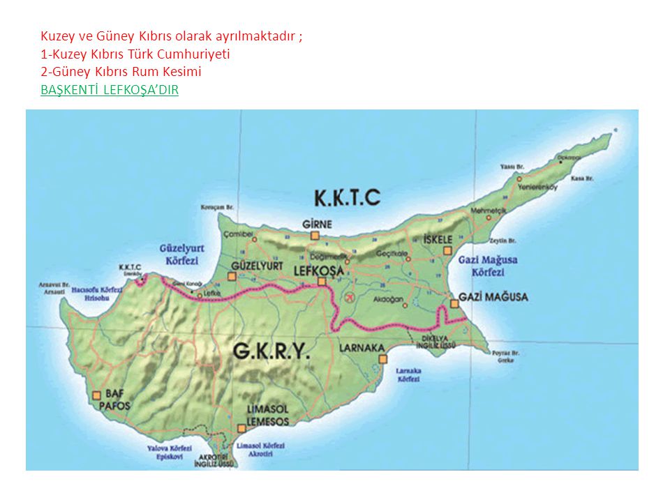 Kuzey ve Güney Kıbrıs olarak ayrılmaktadır ; 1-Kuzey Kıbrıs Türk Cumhuriyeti 2-Güney Kıbrıs Rum Kesimi BAŞKENTİ LEFKOŞA’DIR