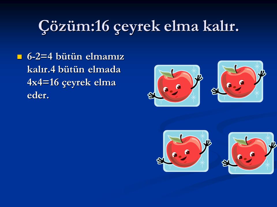 Çözüm:16 çeyrek elma kalır. 6-2=4 bütün elmamız kalır.4 bütün elmada 4x4=16 çeyrek elma eder.
