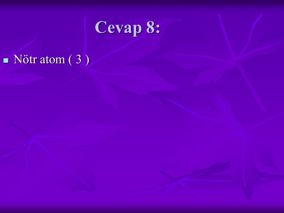 Cevap 8: Nötr atom ( 3 ) Nötr atom ( 3 )