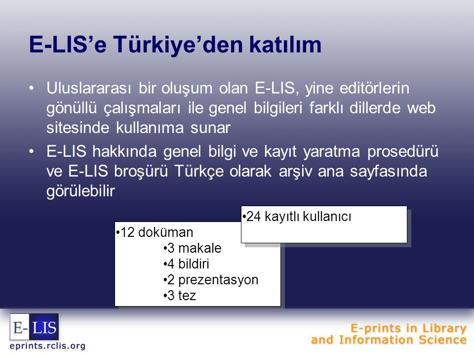 E-LIS’e Türkiye’den katılım Uluslararası bir oluşum olan E-LIS, yine editörlerin gönüllü çalışmaları ile genel bilgileri farklı dillerde web sitesinde kullanıma sunar E-LIS hakkında genel bilgi ve kayıt yaratma prosedürü ve E-LIS broşürü Türkçe olarak arşiv ana sayfasında görülebilir 12 doküman 3 makale 4 bildiri 2 prezentasyon 3 tez 12 doküman 3 makale 4 bildiri 2 prezentasyon 3 tez 24 kayıtlı kullanıcı