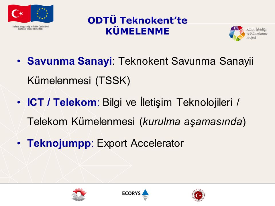 ODTÜ Teknokent’te KÜMELENME Savunma Sanayi: Teknokent Savunma Sanayii Kümelenmesi (TSSK) ICT / Telekom: Bilgi ve İletişim Teknolojileri / Telekom Kümelenmesi (kurulma aşamasında) Teknojumpp: Export Accelerator