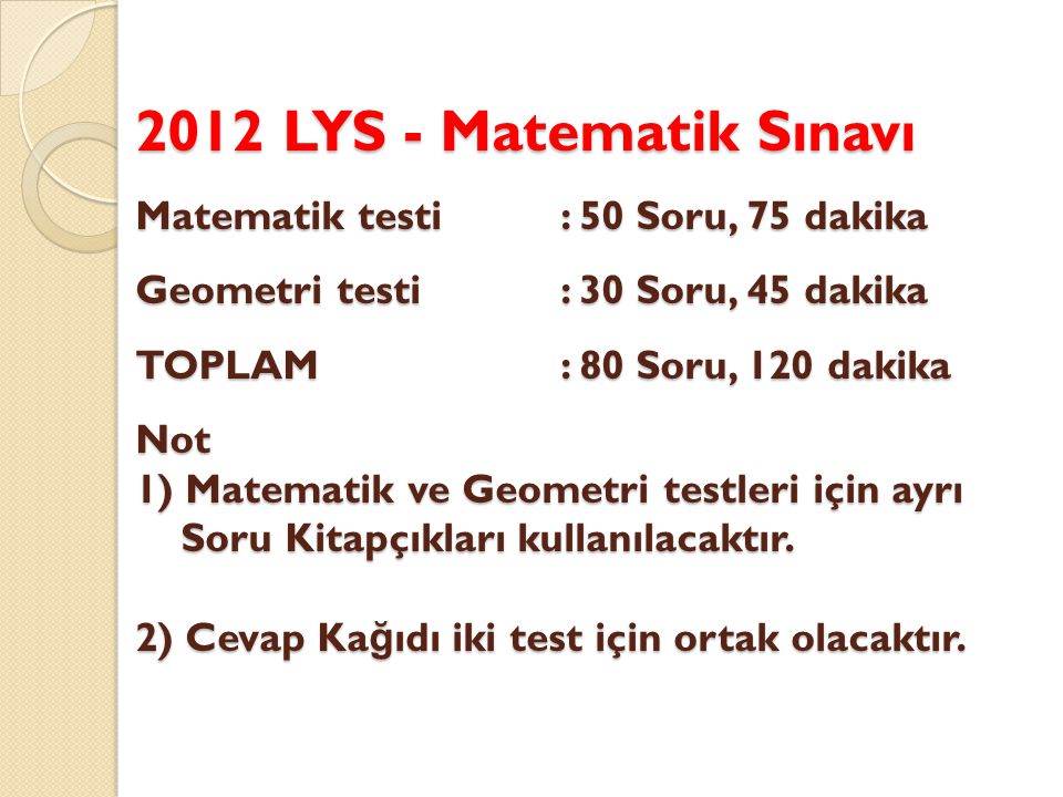 2012 LYS - Matematik Sınavı Matematik testi : 50 Soru, 75 dakika Geometri testi : 30 Soru, 45 dakika TOPLAM : 80 Soru, 120 dakika Not 1) Matematik ve Geometri testleri için ayrı Soru Kitapçıkları kullanılacaktır.