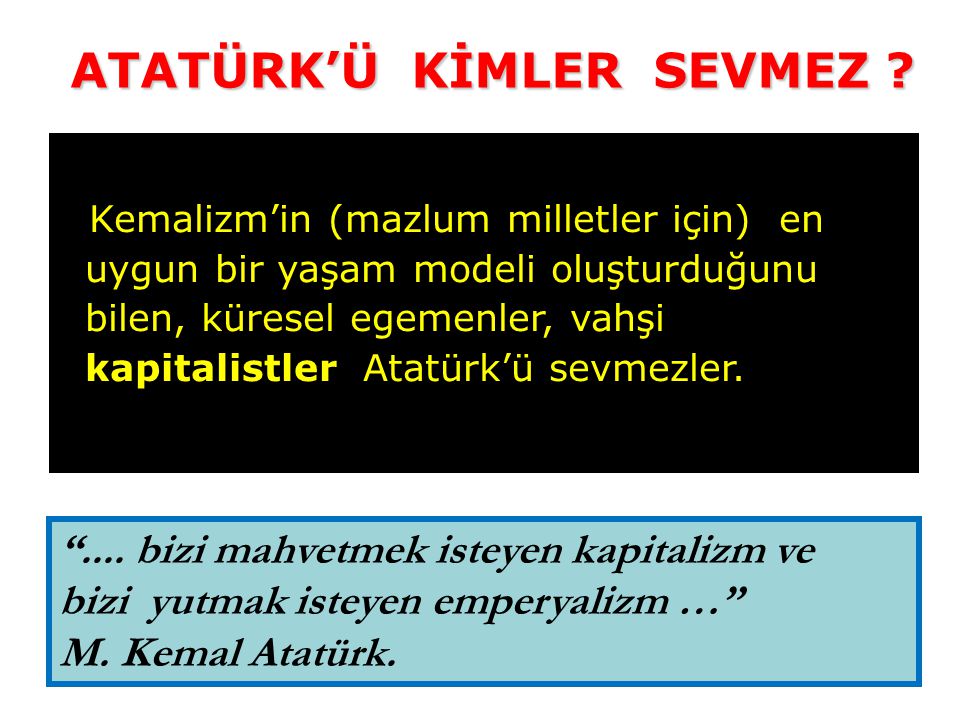 Kemalizm’in (mazlum milletler için) en uygun bir yaşam modeli oluşturduğunu bilen, küresel egemenler, vahşi kapitalistler Atatürk’ü sevmezler.