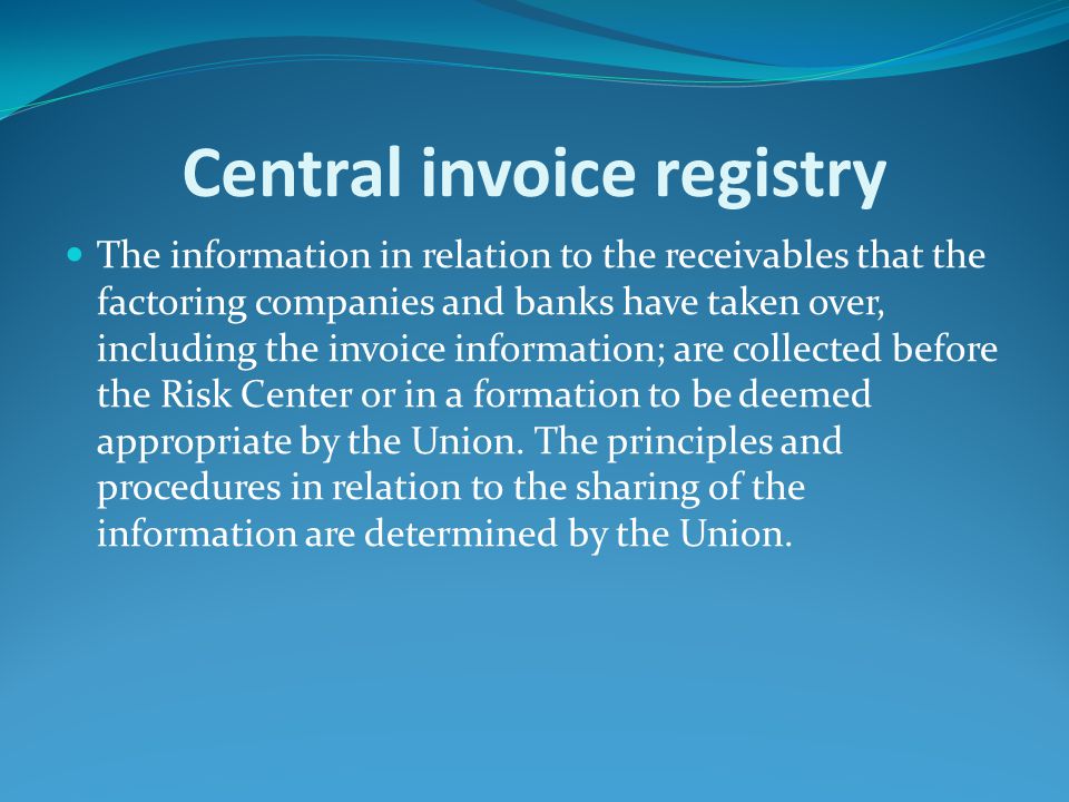 Central invoice registry The information in relation to the receivables that the factoring companies and banks have taken over, including the invoice information; are collected before the Risk Center or in a formation to be deemed appropriate by the Union.
