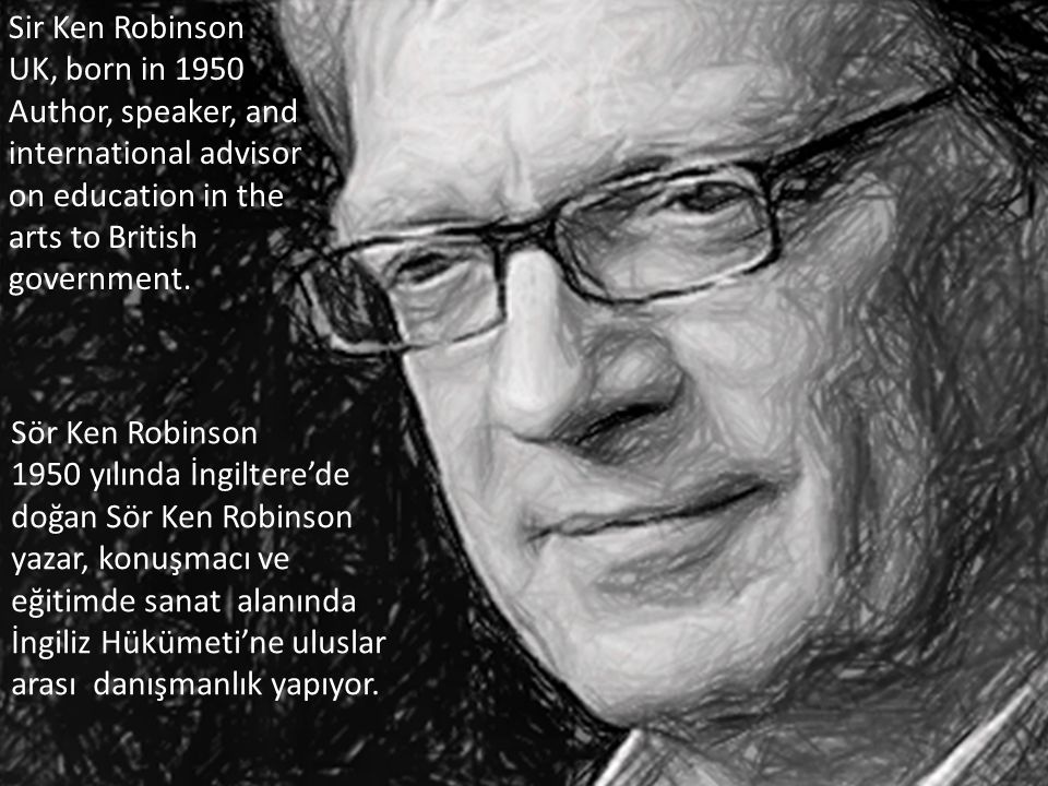 Sir Ken Robinson UK, born in 1950 Author, speaker, and international advisor on education in the arts to British government.
