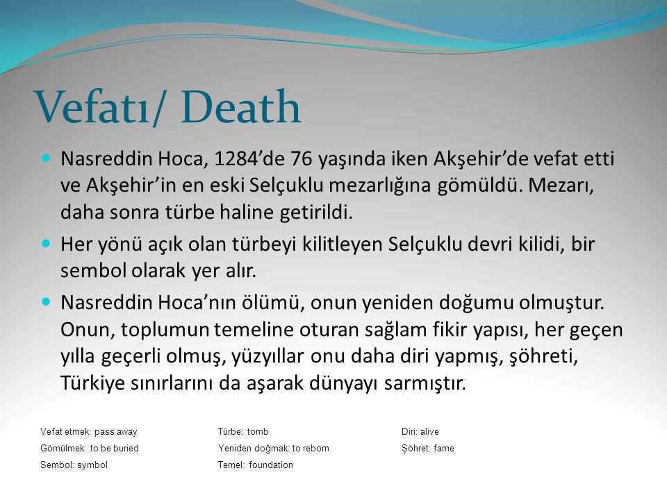 Vefatı/ Death Nasreddin Hoca, 1284’de 76 yaşında iken Akşehir’de vefat etti ve Akşehir’in en eski Selçuklu mezarlığına gömüldü.