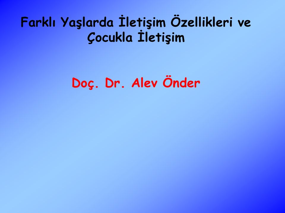 Farklı Yaşlarda İletişim Özellikleri ve Çocukla İletişim Doç. Dr. Alev Önder