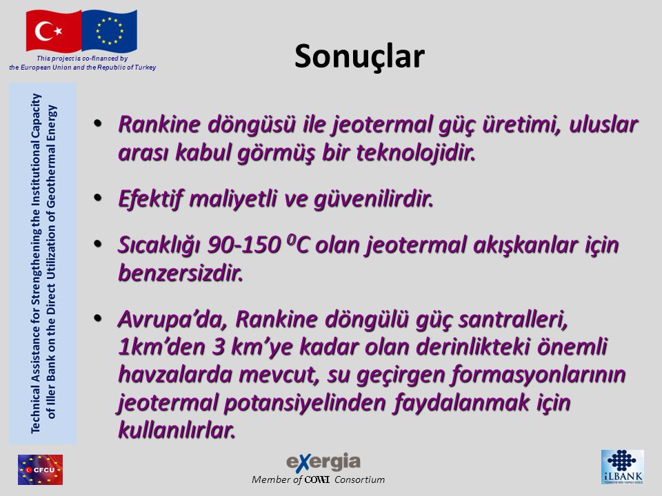 Member of Consortium This project is co-financed by the European Union and the Republic of Turkey Sonuçlar Rankine döngüsü ile jeotermal güç üretimi, uluslar arası kabul görmüş bir teknolojidir.