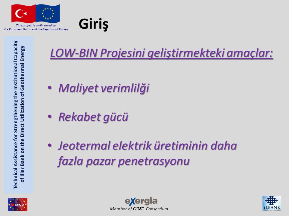 Member of Consortium This project is co-financed by the European Union and the Republic of Turkey LOW-BIN Projesini geliştirmekteki amaçlar: Maliyet verimlilği Maliyet verimlilği Rekabet gücü Rekabet gücü Jeotermal elektrik üretiminin daha fazla pazar penetrasyonu Jeotermal elektrik üretiminin daha fazla pazar penetrasyonu Giriş