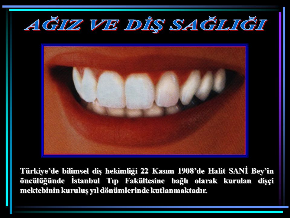 Türkiye’de bilimsel diş hekimliği 22 Kasım 1908’de Halit SANİ Bey’in öncülüğünde İstanbul Tıp Fakültesine bağlı olarak kurulan dişçi mektebinin kuruluş yıl dönümlerinde kutlanmaktadır.