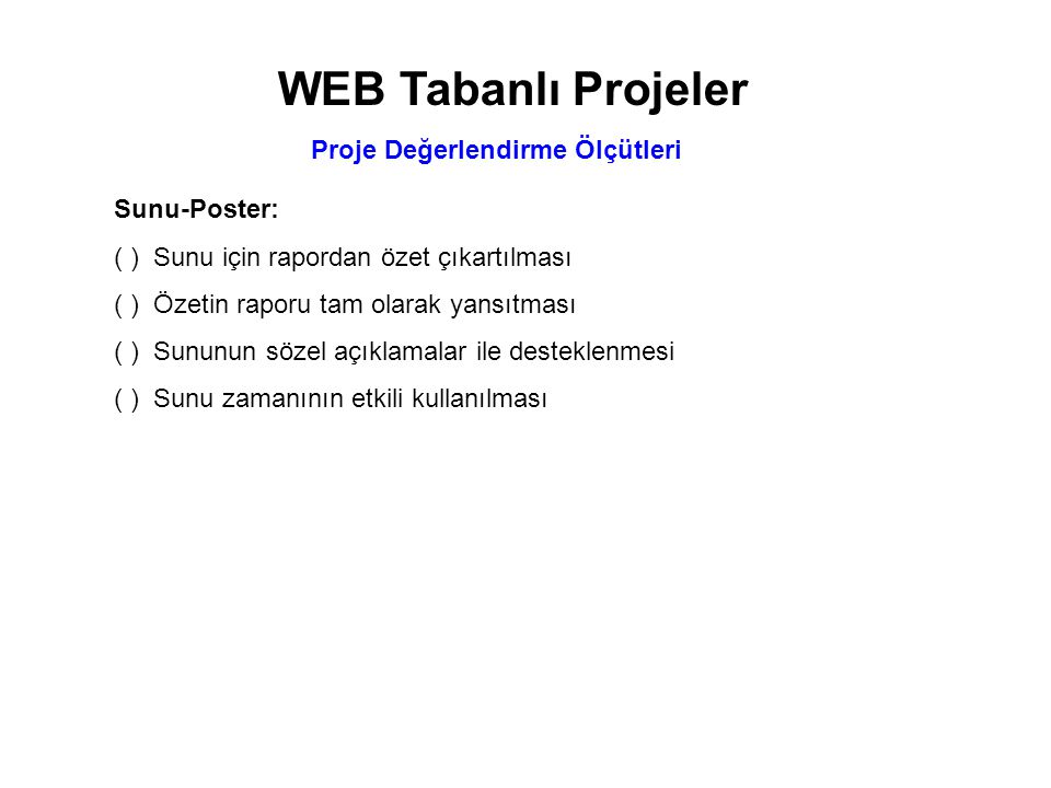 WEB Tabanlı Projeler Proje Değerlendirme Ölçütleri Sunu-Poster: ( )Sunu için rapordan özet çıkartılması ( )Özetin raporu tam olarak yansıtması ( )Sununun sözel açıklamalar ile desteklenmesi ( )Sunu zamanının etkili kullanılması