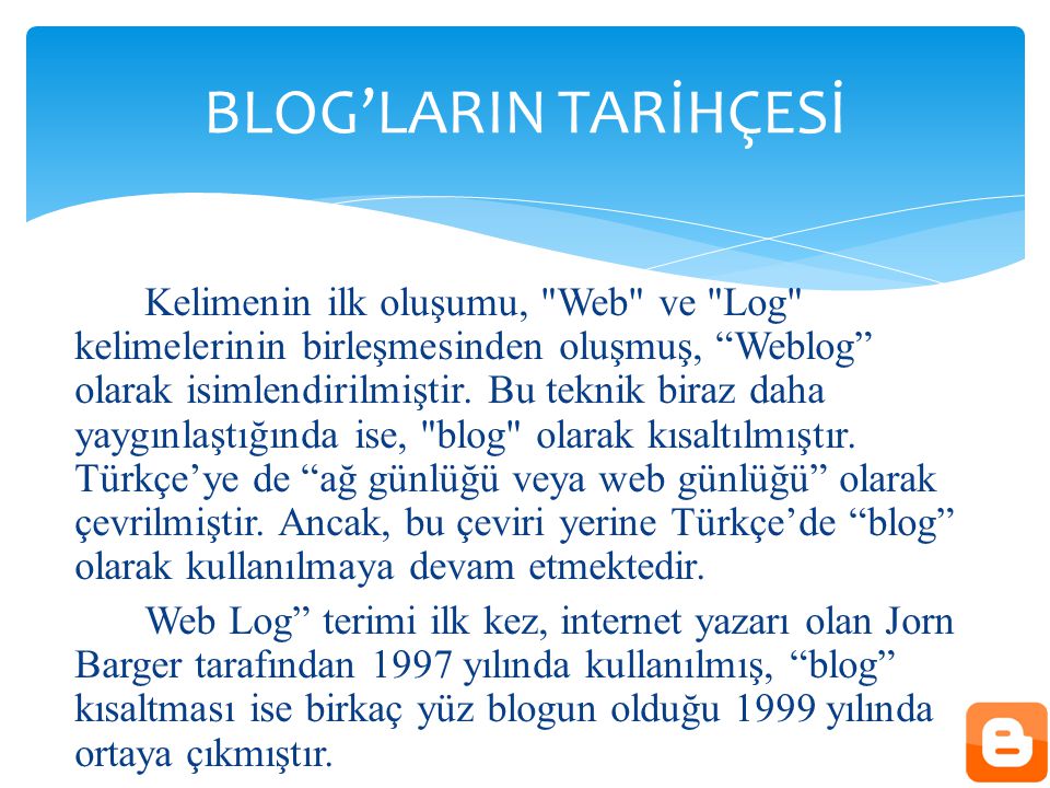 Kelimenin ilk oluşumu, Web ve Log kelimelerinin birleşmesinden oluşmuş, Weblog olarak isimlendirilmiştir.