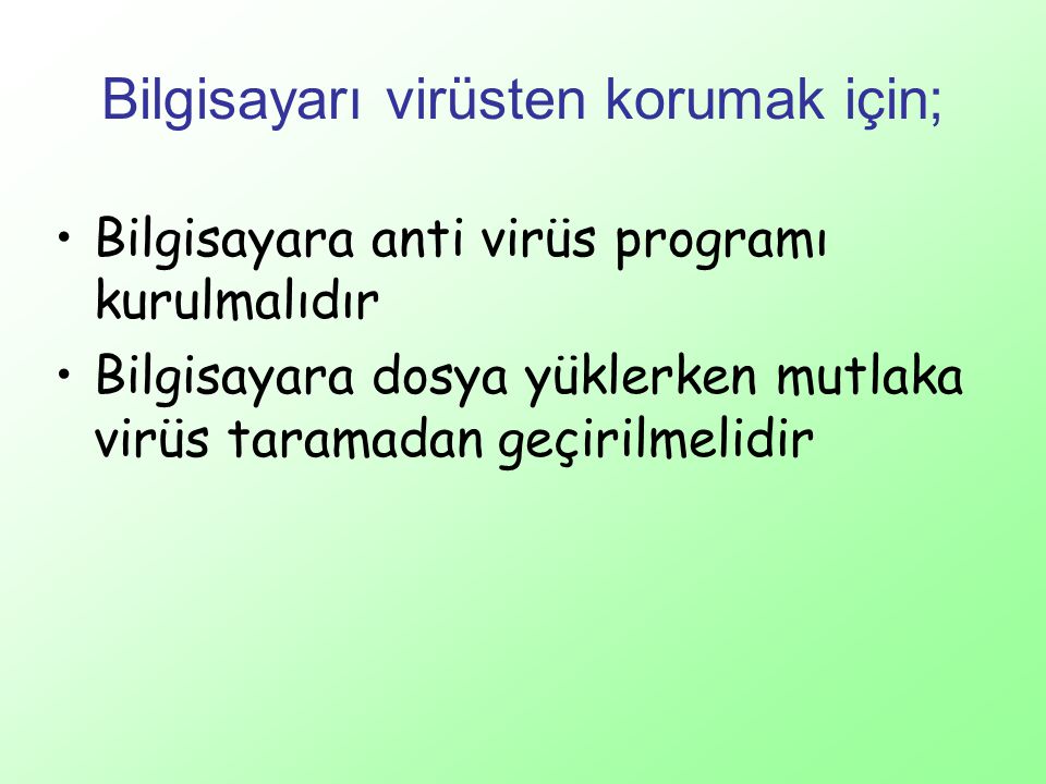 Bilgisayarı virüsten korumak için; Bilgisayara anti virüs programı kurulmalıdır Bilgisayara dosya yüklerken mutlaka virüs taramadan geçirilmelidir