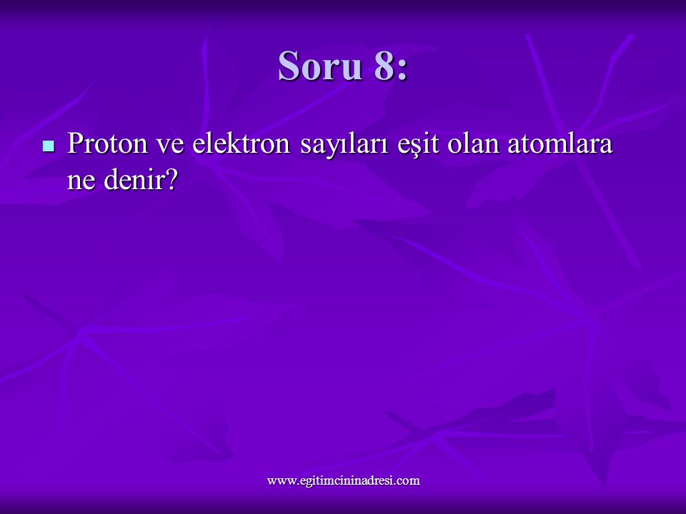 Soru 8: Proton ve elektron sayıları eşit olan atomlara ne denir.