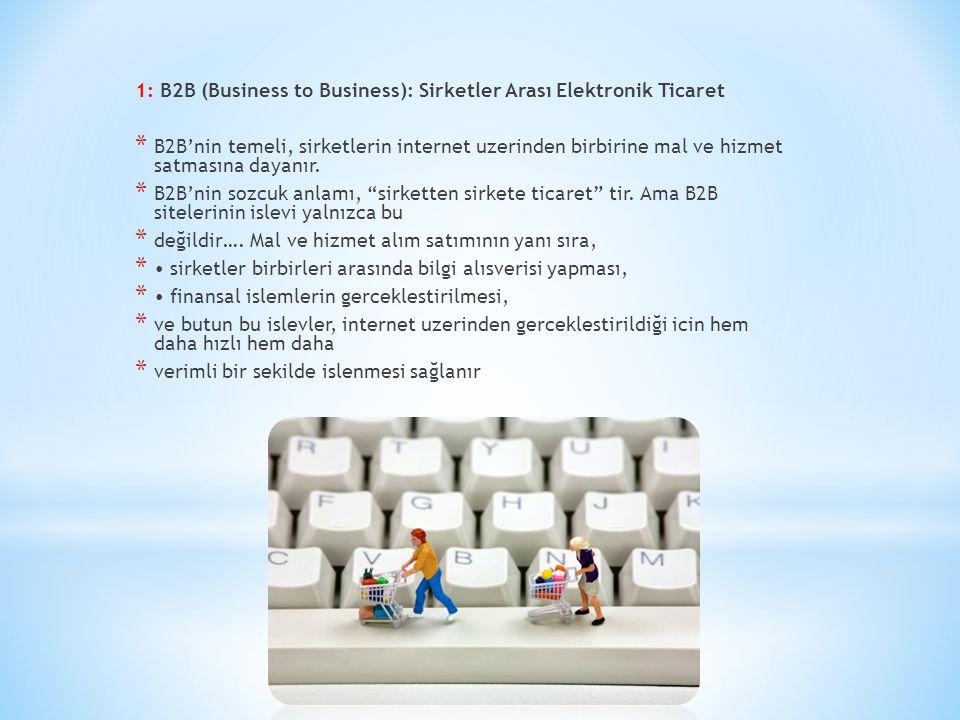 1: B2B (Business to Business): Sirketler Arası Elektronik Ticaret * B2B’nin temeli, sirketlerin internet uzerinden birbirine mal ve hizmet satmasına dayanır.