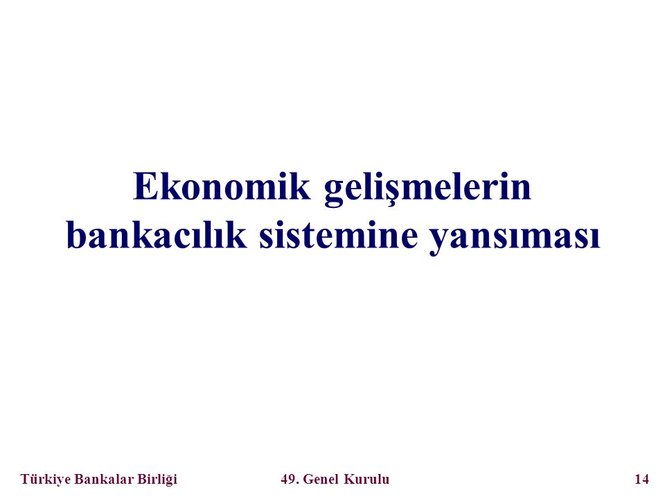 Türkiye Bankalar Birliği 49. Genel Kurulu 14 Ekonomik gelişmelerin bankacılık sistemine yansıması