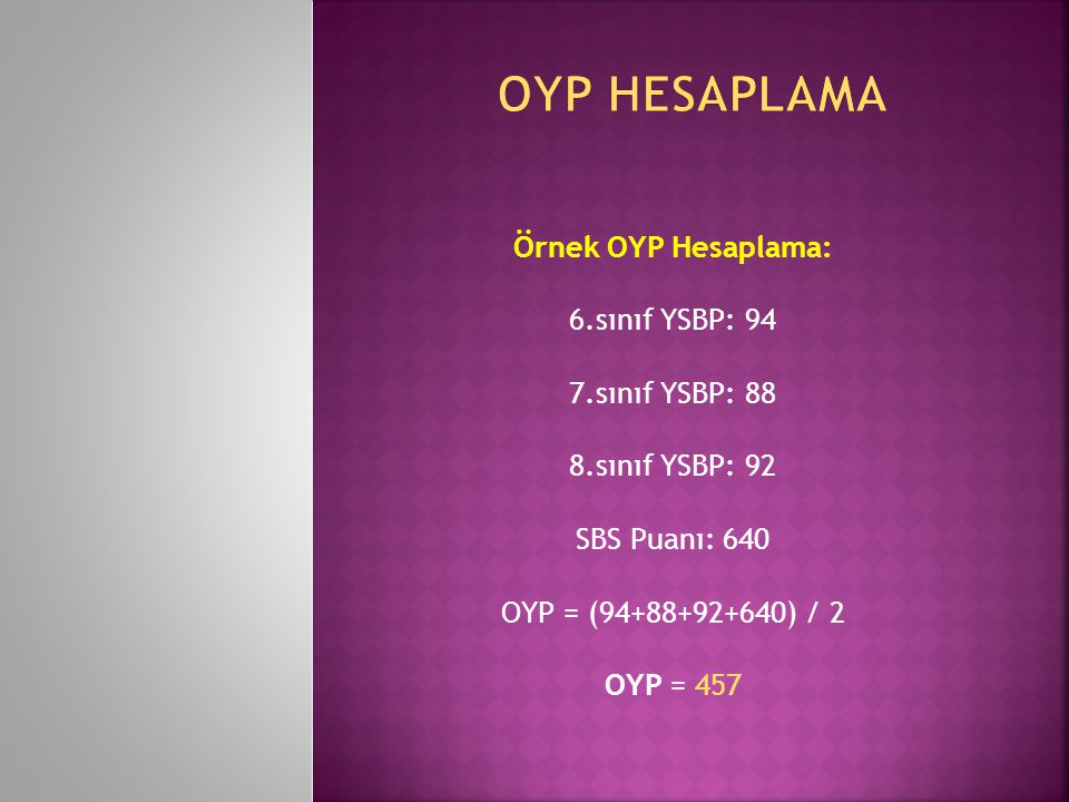 Örnek OYP Hesaplama: 6.sınıf YSBP: 94 7.sınıf YSBP: 88 8.sınıf YSBP: 92 SBS Puanı: 640 OYP = ( ) / 2 OYP = 457
