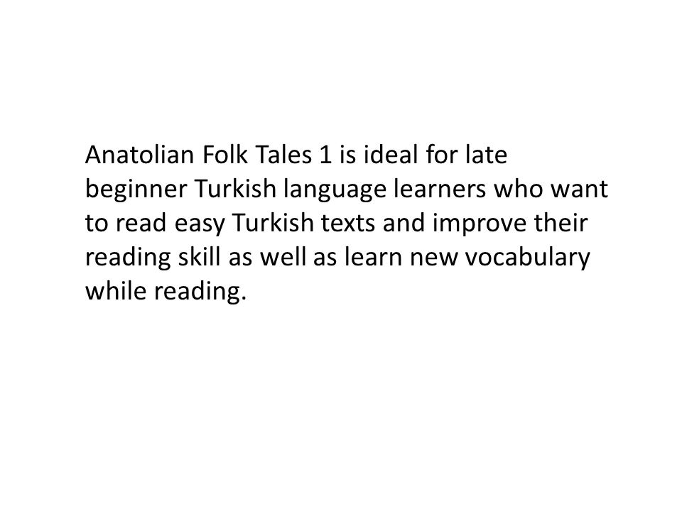 Anatolian Folk Tales 1 is ideal for late beginner Turkish language learners who want to read easy Turkish texts and improve their reading skill as well as learn new vocabulary while reading.