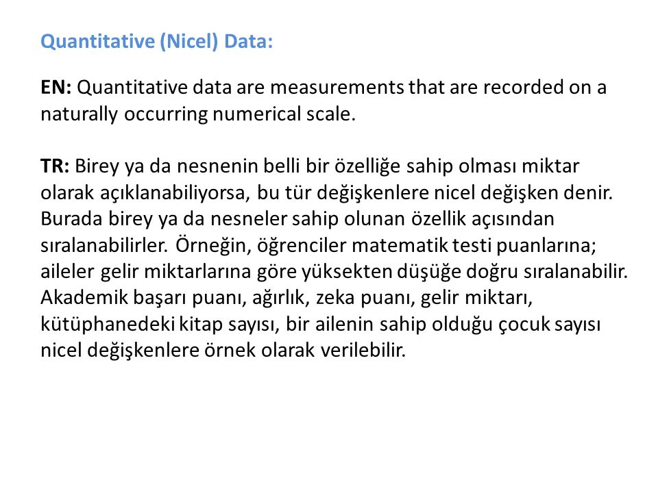 Quantitative (Nicel) Data: EN: Quantitative data are measurements that are recorded on a naturally occurring numerical scale.