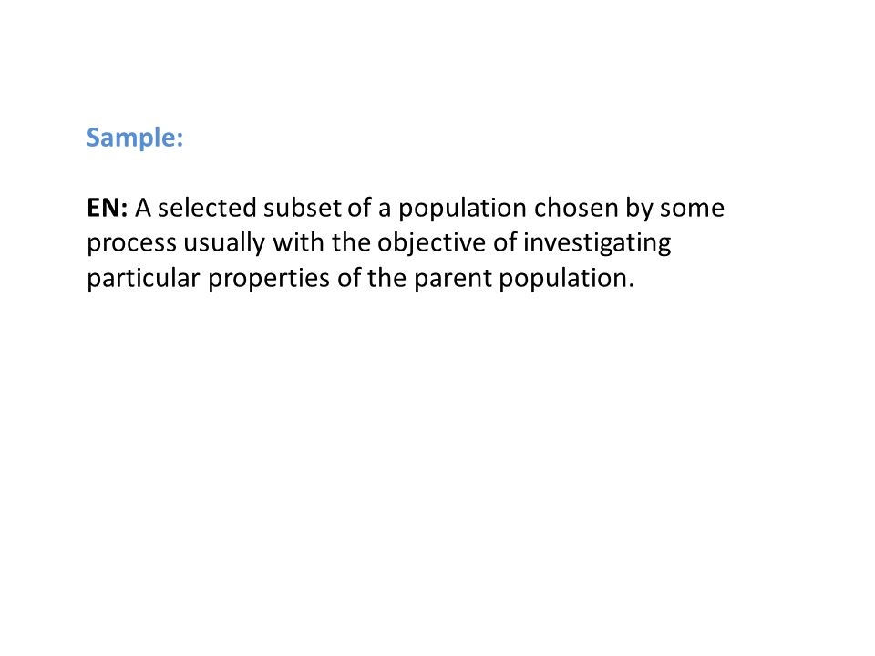 Sample: EN: A selected subset of a population chosen by some process usually with the objective of investigating particular properties of the parent population.