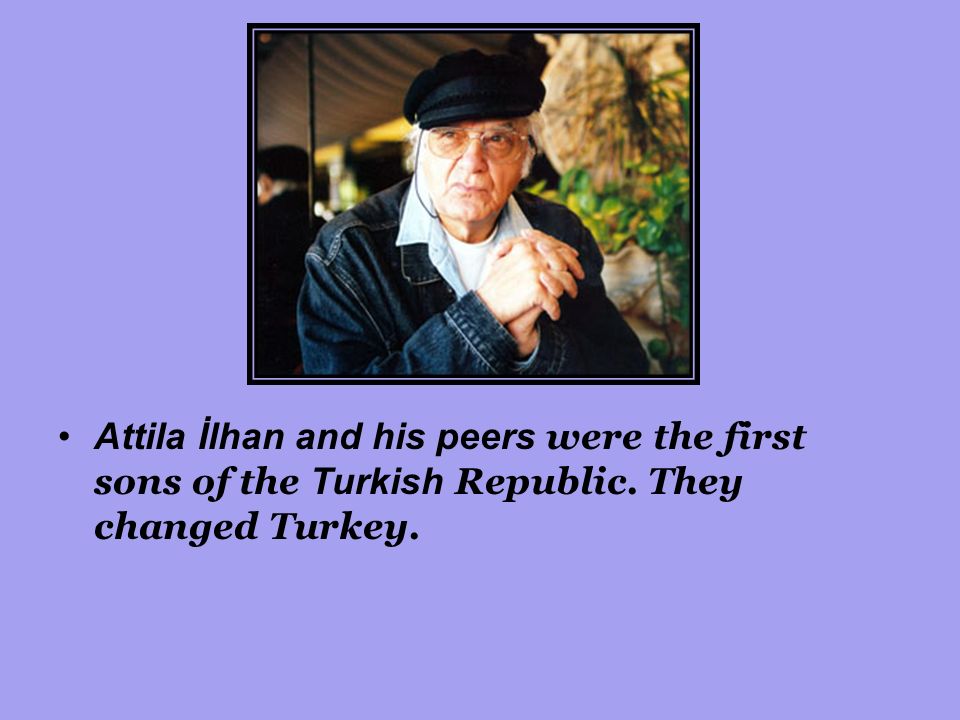 Attila İlhan and his peers were the first sons of the Turkish Republic. They changed Turkey.