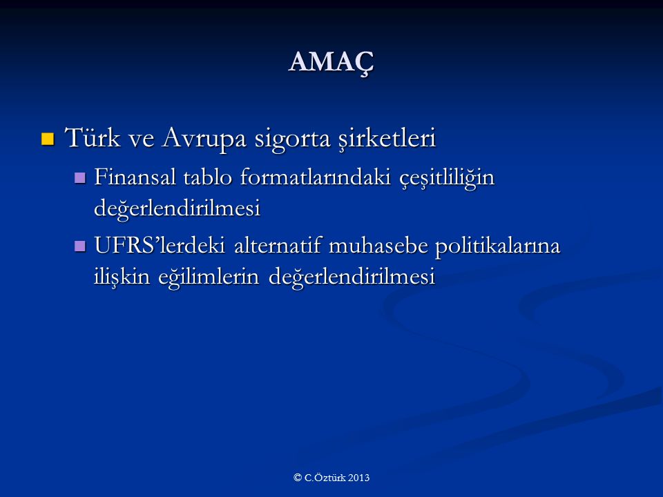 AMAÇ Türk ve Avrupa sigorta şirketleri Türk ve Avrupa sigorta şirketleri Finansal tablo formatlarındaki çeşitliliğin değerlendirilmesi Finansal tablo formatlarındaki çeşitliliğin değerlendirilmesi UFRS’lerdeki alternatif muhasebe politikalarına ilişkin eğilimlerin değerlendirilmesi UFRS’lerdeki alternatif muhasebe politikalarına ilişkin eğilimlerin değerlendirilmesi © C.Öztürk 2013