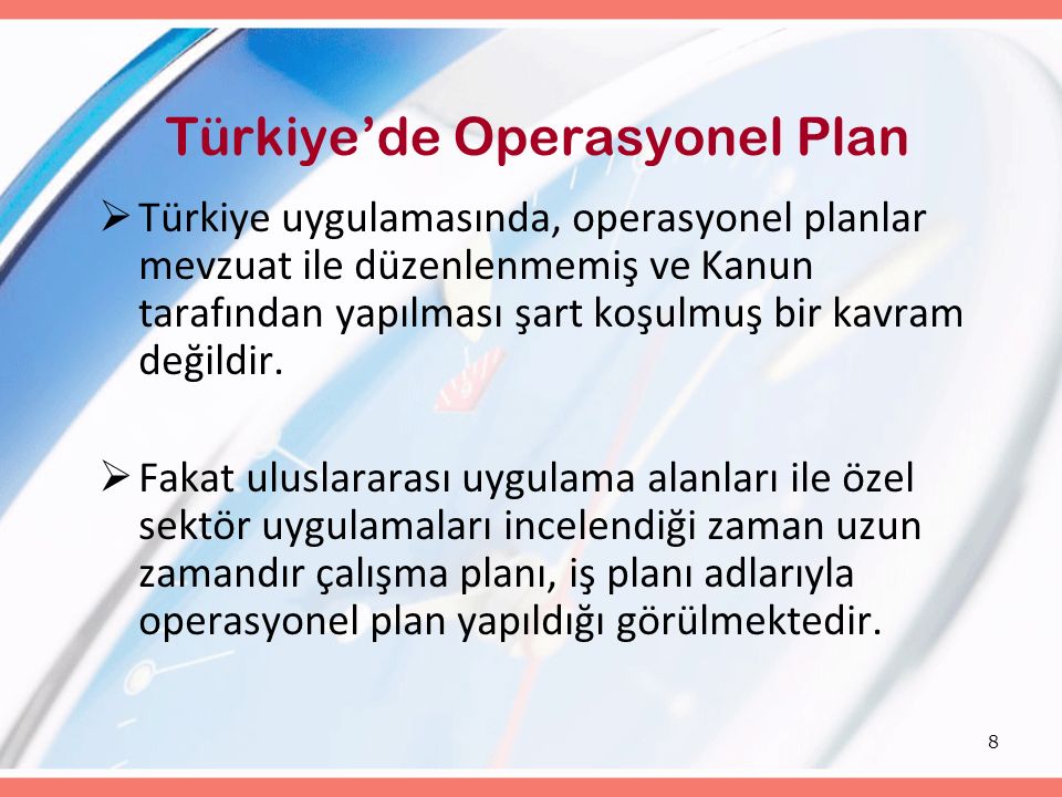 8 Türkiye’de Operasyonel Plan  Türkiye uygulamasında, operasyonel planlar mevzuat ile düzenlenmemiş ve Kanun tarafından yapılması şart koşulmuş bir kavram değildir.