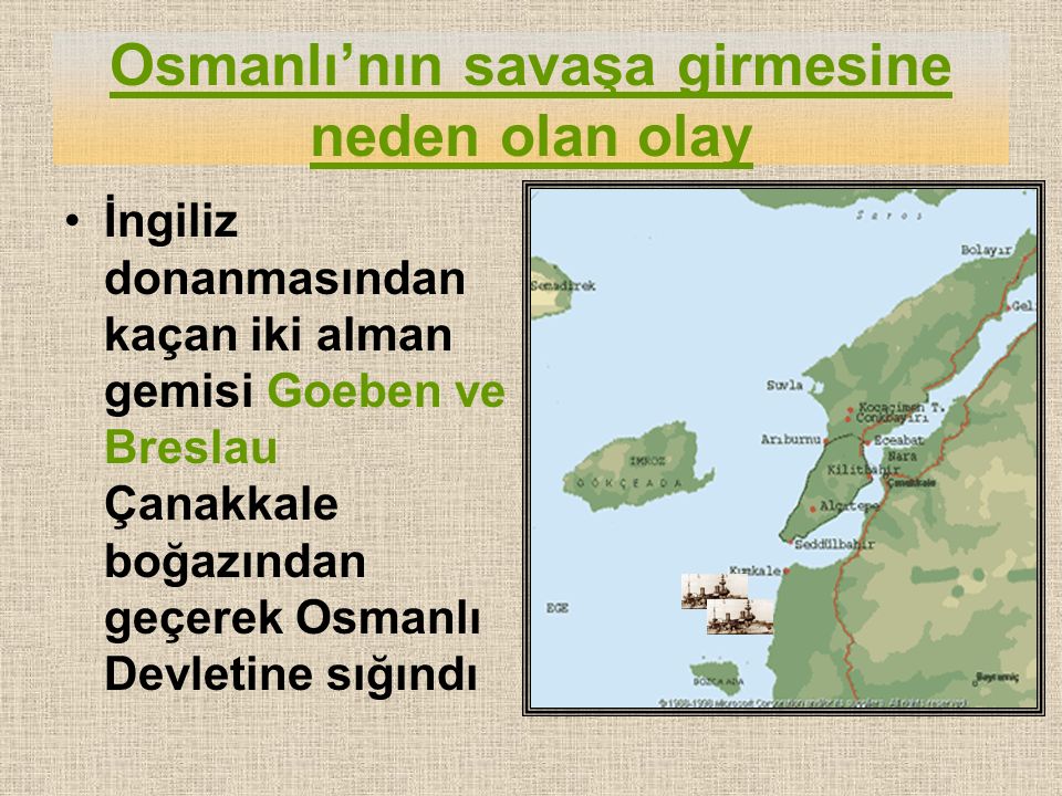 Osmanlı’nın savaşa girmesine neden olan olay İngiliz donanmasından kaçan iki alman gemisi Goeben ve Breslau Çanakkale boğazından geçerek Osmanlı Devletine sığındı