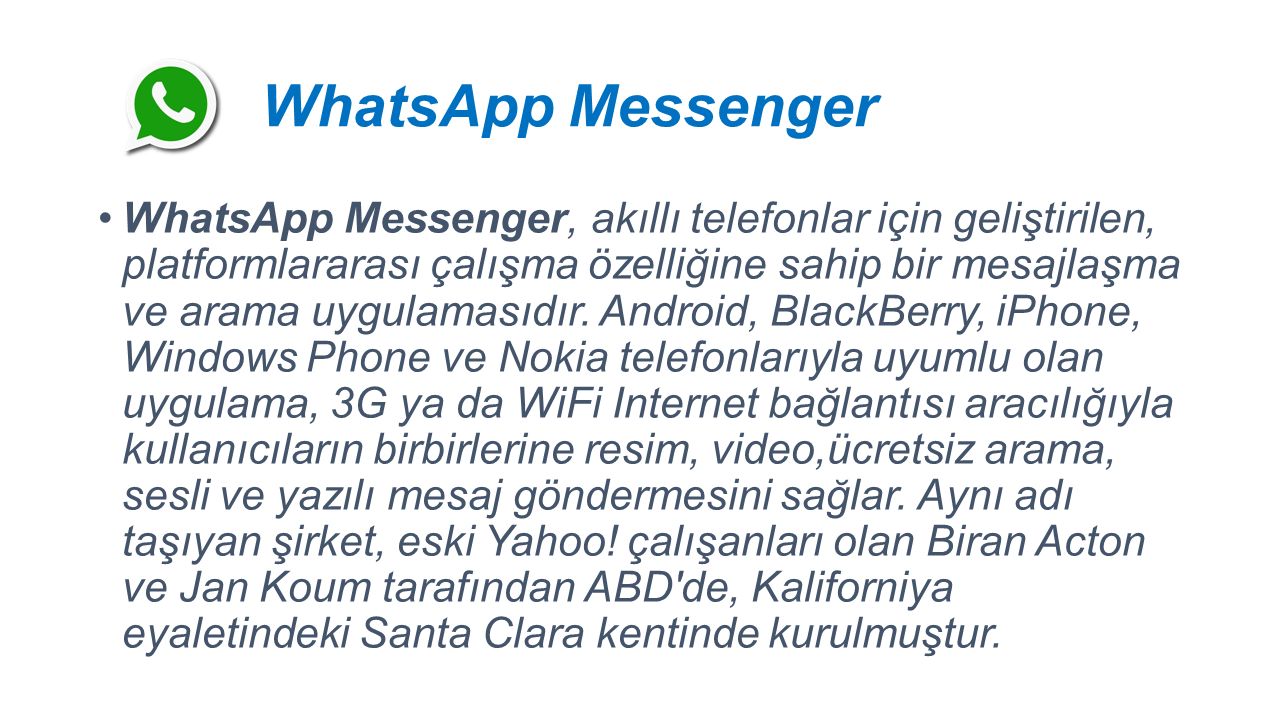 WhatsApp Messenger WhatsApp Messenger, akıllı telefonlar için geliştirilen, platformlararası çalışma özelliğine sahip bir mesajlaşma ve arama uygulamasıdır.