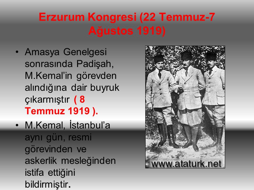 Erzurum Kongresi (22 Temmuz-7 Ağustos 1919) Amasya Genelgesi sonrasında Padişah, M.Kemal’in görevden alındığına dair buyruk çıkarmıştır ( 8 Temmuz 1919 ).