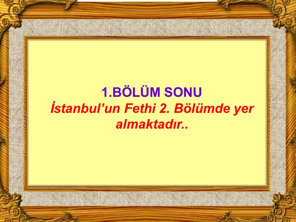 19 1.BÖLÜM SONU İstanbul’un Fethi 2. Bölümde yer almaktadır..