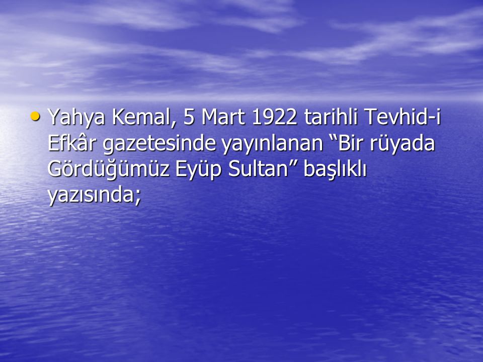Yahya Kemal, 5 Mart 1922 tarihli Tevhid-i Efkâr gazetesinde yayınlanan Bir rüyada Gördüğümüz Eyüp Sultan başlıklı yazısında; Yahya Kemal, 5 Mart 1922 tarihli Tevhid-i Efkâr gazetesinde yayınlanan Bir rüyada Gördüğümüz Eyüp Sultan başlıklı yazısında;