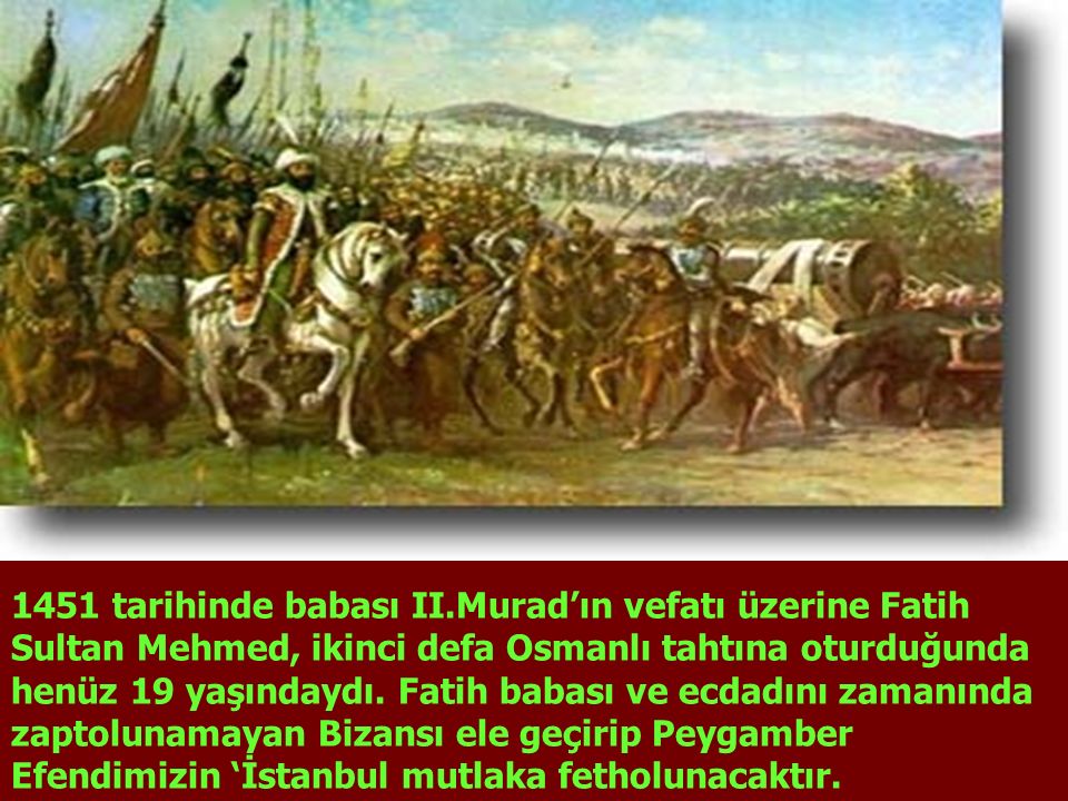 1451 tarihinde babası II.Murad’ın vefatı üzerine Fatih Sultan Mehmed, ikinci defa Osmanlı tahtına oturduğunda henüz 19 yaşındaydı.