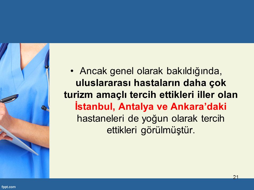 Ancak genel olarak bakıldığında, uluslararası hastaların daha çok turizm amaçlı tercih ettikleri iller olan İstanbul, Antalya ve Ankara’daki hastaneleri de yoğun olarak tercih ettikleri görülmüştür.