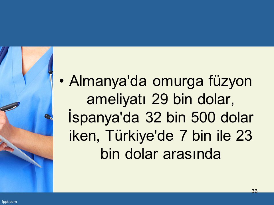 Almanya da omurga füzyon ameliyatı 29 bin dolar, İspanya da 32 bin 500 dolar iken, Türkiye de 7 bin ile 23 bin dolar arasında 36