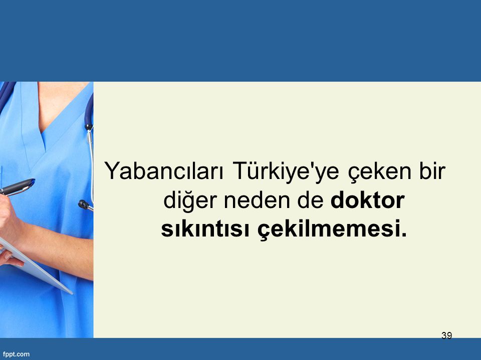 Yabancıları Türkiye ye çeken bir diğer neden de doktor sıkıntısı çekilmemesi. 39