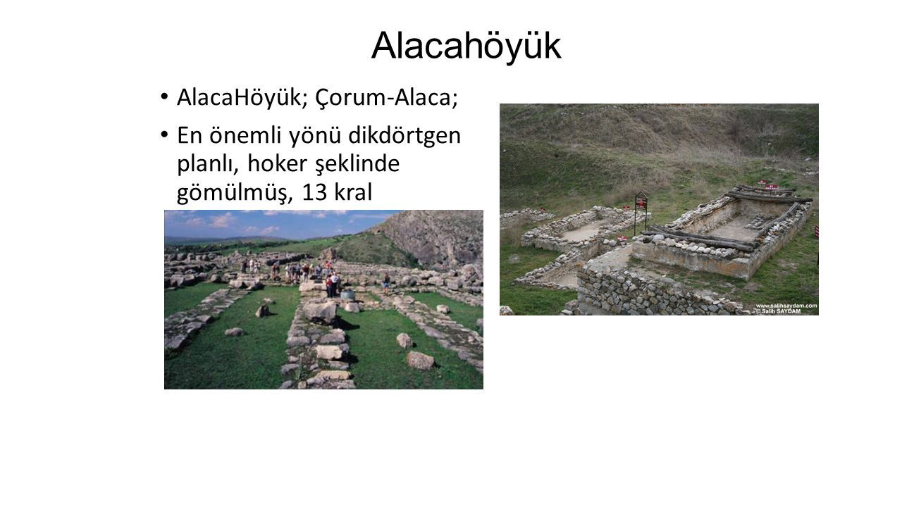 Alacahöyük AlacaHöyük; Çorum-Alaca; En önemli yönü dikdörtgen planlı, hoker şeklinde gömülmüş, 13 kral mezarının bulunmasıdır.
