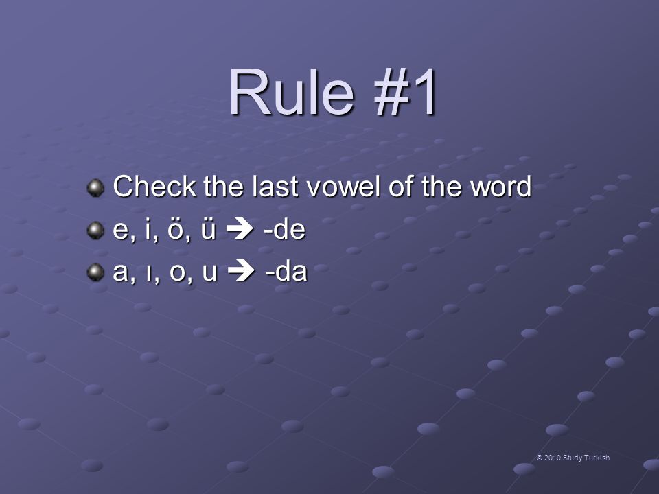 Rule #1 © 2010 Study Turkish Check the last vowel of the word Check the last vowel of the word e, i, ö, ü  -de e, i, ö, ü  -de a, ı, o, u  -da a, ı, o, u  -da