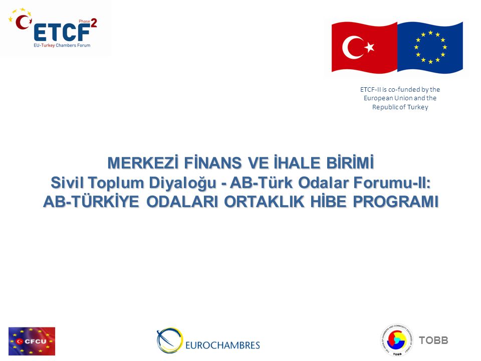 MERKEZİ FİNANS VE İHALE BİRİMİ Sivil Toplum Diyaloğu - AB-Türk Odalar Forumu-II: AB-TÜRKİYE ODALARI ORTAKLIK HİBE PROGRAMI ETCF-II is co-funded by the European Union and the Republic of Turkey TOBB