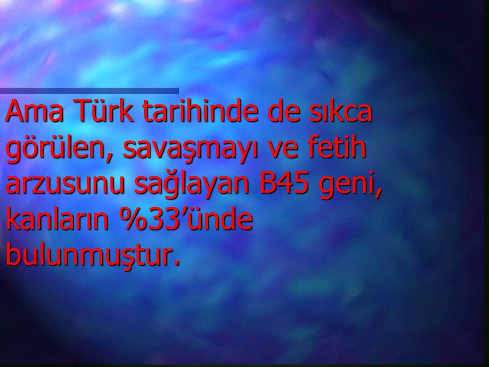 Ama Türk tarihinde de sıkca görülen, savaşmayı ve fetih arzusunu sağlayan B45 geni, kanların %33’ünde bulunmuştur.