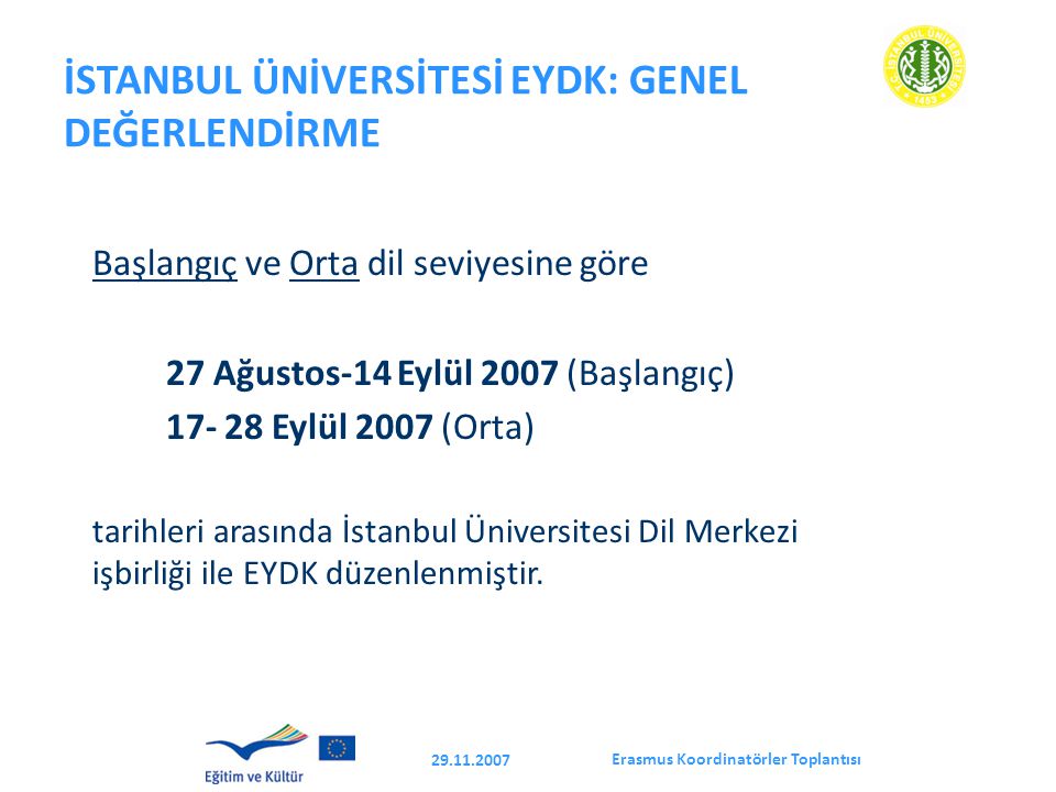 Erasmus Koordinatörler Toplantısı İSTANBUL ÜNİVERSİTESİ EYDK: GENEL DEĞERLENDİRME Başlangıç ve Orta dil seviyesine göre 27 Ağustos-14 Eylül 2007 (Başlangıç) Eylül 2007 (Orta) tarihleri arasında İstanbul Üniversitesi Dil Merkezi işbirliği ile EYDK düzenlenmiştir.