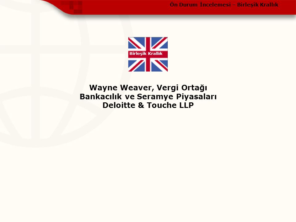 Ön Durum İncelemesi – Birleşik Krallık Birleşik Krallık Wayne Weaver, Vergi Ortağı Bankacılık ve Seramye Piyasaları Deloitte & Touche LLP