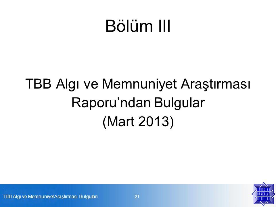 Bölüm III TBB Algı ve Memnuniyet Araştırması Raporu’ndan Bulgular (Mart 2013) TBB Algı ve Memnuniyet Araştırması Bulguları 21