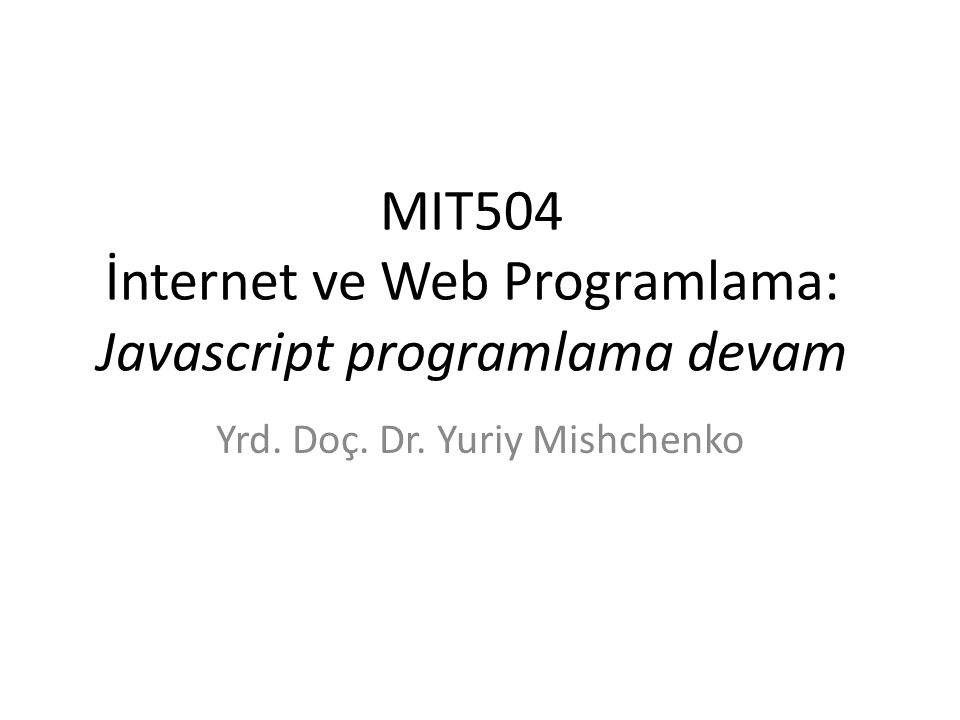 MIT504 İnternet ve Web Programlama: Javascript programlama devam Yrd. Doç. Dr. Yuriy Mishchenko