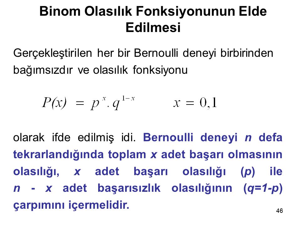 46 Binom Olasılık Fonksiyonunun Elde Edilmesi Gerçekleştirilen her bir Bernoulli deneyi birbirinden bağımsızdır ve olasılık fonksiyonu olarak ifde edilmiş idi.
