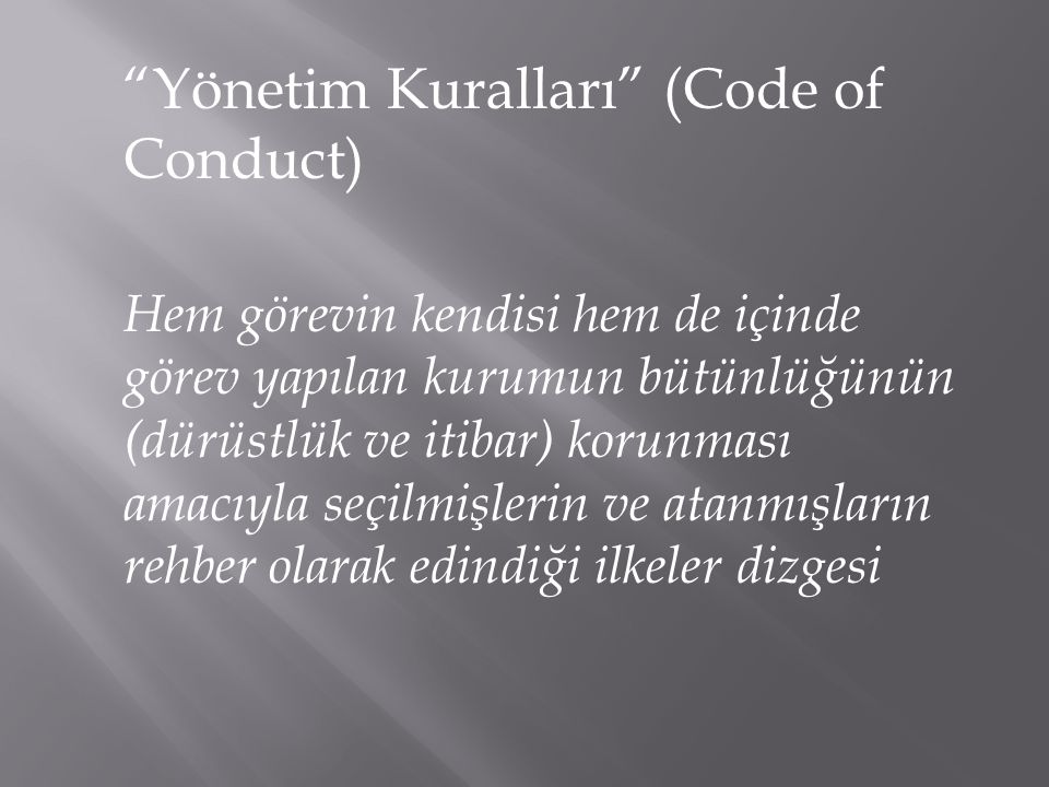 Yönetim Kuralları (Code of Conduct) Hem görevin kendisi hem de içinde görev yapılan kurumun bütünlüğünün (dürüstlük ve itibar) korunması amacıyla seçilmişlerin ve atanmışların rehber olarak edindiği ilkeler dizgesi