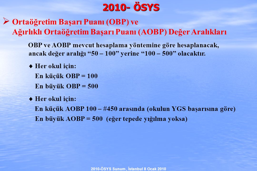 2010-ÖSYS Sunum, İstanbul 8 Ocak ÖSYS  Ortaöğretim Başarı Puanı (OBP) ve Ağırlıklı Ortaöğretim Başarı Puanı (AOBP) Değer Aralıkları OBP ve AOBP mevcut hesaplama yöntemine göre hesaplanacak, ancak değer aralığı 50 – 100 yerine 100 – 500 olacaktır.
