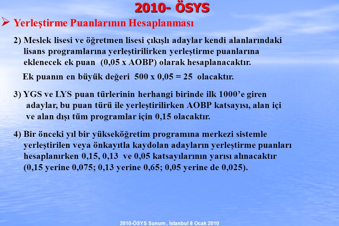 2010-ÖSYS Sunum, İstanbul 8 Ocak ÖSYS  Yerleştirme Puanlarının Hesaplanması 2) Meslek lisesi ve öğretmen lisesi çıkışlı adaylar kendi alanlarındaki lisans programlarına yerleştirilirken yerleştirme puanlarına eklenecek ek puan (0,05 x AOBP) olarak hesaplanacaktır.