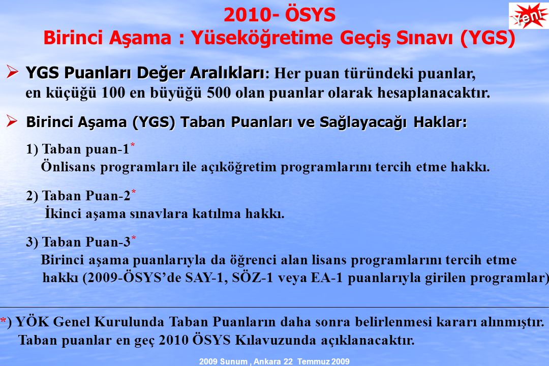 2009 Sunum, Ankara 22 Temmuz ÖSYS Birinci Aşama : Yüseköğretime Geçiş Sınavı (YGS)  YGS Puanları Değer Aralıkları  YGS Puanları Değer Aralıkları : Her puan türündeki puanlar, en küçüğü 100 en büyüğü 500 olan puanlar olarak hesaplanacaktır.
